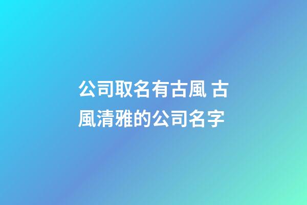公司取名有古風 古風清雅的公司名字-第1張-公司起名-玄機派